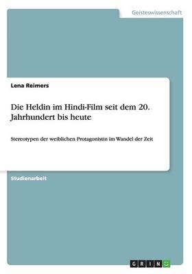 Die Heldin im Hindi-Film seit dem 20. Jahrhundert bis heute - Lena Reimers