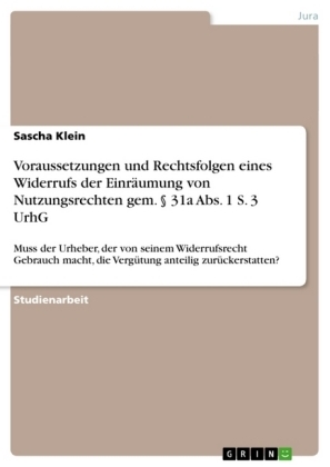 Voraussetzungen und Rechtsfolgen eines Widerrufs der EinrÃ¤umung von Nutzungsrechten gem. Â§ 31a Abs. 1 S. 3 UrhG - Sascha Klein