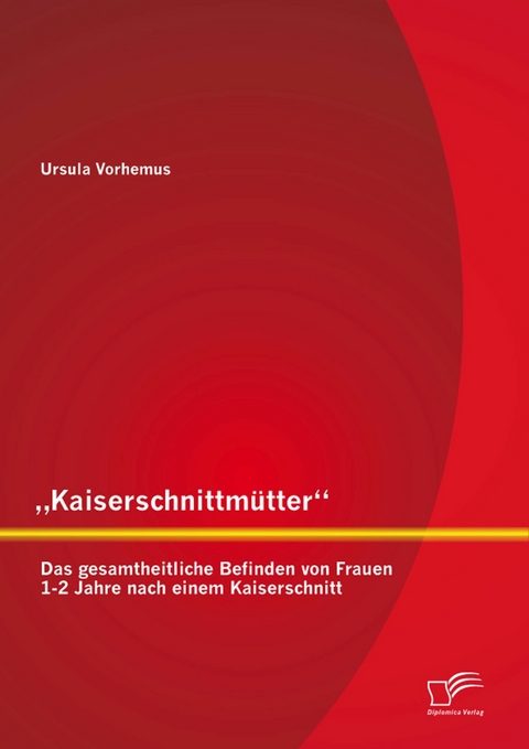 „Kaiserschnittmütter“: Das gesamtheitliche Befinden von Frauen 1-2 Jahre nach einem Kaiserschnitt - Ursula Vorhemus