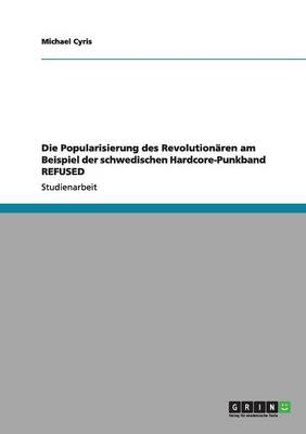 Die Popularisierung des Revolutionären am Beispiel der schwedischen Hardcore-Punkband REFUSED - Michael Cyris