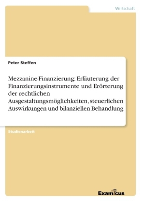 Mezzanine-Finanzierung: ErlÃ¤uterung der Finanzierungsinstrumente und ErÃ¶rterung der rechtlichen AusgestaltungsmÃ¶glichkeiten, steuerlichen Auswirkungen und bilanziellen Behandlung - Peter Steffen