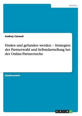 Finden und gefunden werden Â¿ Strategien der Partnerwahl und Selbstdarstellung bei der Online-Partnersuche - Audrey Canaud