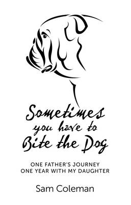 Sometimes you have to Bite the Dog – One Father`s Journey. One year with my daughter. - Sam Coleman