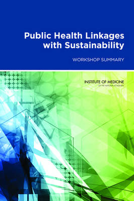 Public Health Linkages with Sustainability -  Institute of Medicine,  Board on Population Health and Public Health Practice, Research Roundtable on Environmental Health Sciences  and Medicine