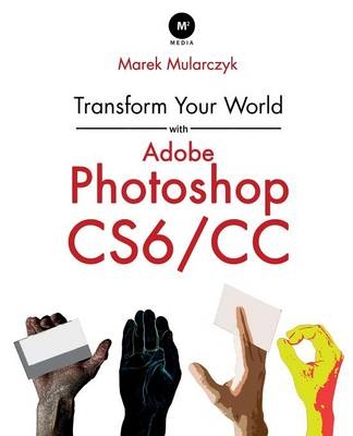 Transform Your World with Adobe Photoshop CS6/CC - Marek Mularczyk