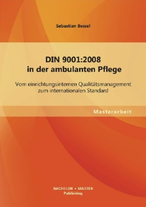 DIN 9001:2008 in der ambulanten Pflege: Vom einrichtungsinternen Qualitätsmanagement zum internationalen Standard - Sebastian Bessel