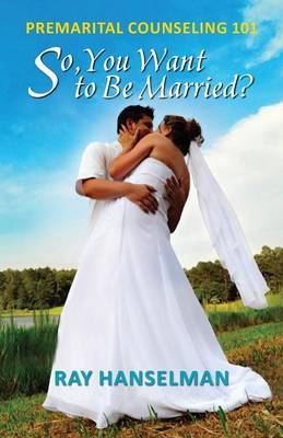 So, You Want to Be Married? - Premarital Counseling 101 - Ray Hanselman