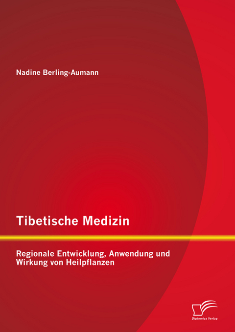 Tibetische Medizin: Regionale Entwicklung, Anwendung und Wirkung von Heilpflanzen - Nadine Berling-Aumann