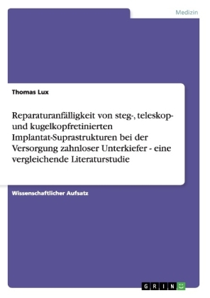 ReparaturanfÃ¤lligkeit von steg-, teleskop- und kugelkopfretinierten Implantat-Suprastrukturen bei der Versorgung zahnloser Unterkiefer - eine vergleichende Literaturstudie - Thomas Lux