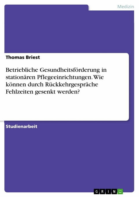 Betriebliche Gesundheitsförderung in stationären Pflegeeinrichtungen. Wie können durch Rückkehrgespräche Fehlzeiten gesenkt werden? - Thomas Briest