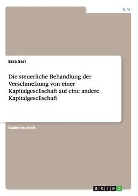 Die steuerliche Behandlung der Verschmelzung von einer Kapitalgesellschaft auf eine andere Kapitalgesellschaft - Esra Sari