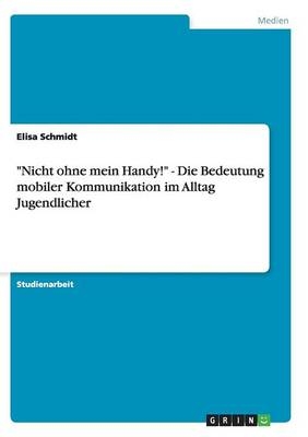 "Nicht ohne mein Handy!" - Die Bedeutung mobiler Kommunikation im Alltag Jugendlicher - Elisa Schmidt