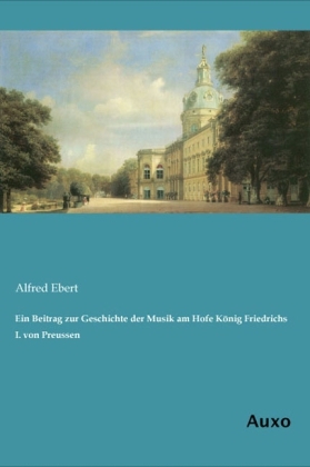 Ein Beitrag zur Geschichte der Musik am Hofe König Friedrichs I. von Preussen - Alfred Ebert