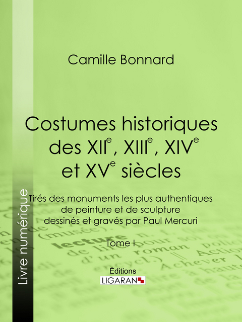 Costumes historiques des XIIe, XIIIe, XIVe et XVe siècles tirés des monuments les plus authentiques de peinture et de sculpture dessinés et gravés par Paul Mercuri - Camille Bonnard,  Ligaran