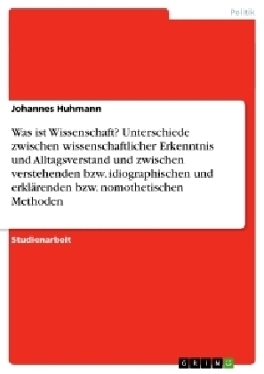 Was ist Wissenschaft? Unterschiede zwischen wissenschaftlicher Erkenntnis und Alltagsverstand und zwischen verstehenden bzw. idiographischen und erklärenden bzw. nomothetischen Methoden - Johannes Huhmann