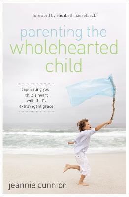 Parenting the Wholehearted Child - Jeannie Cunnion