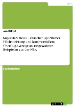 Superstars heute - zwischen sportlicher Höchstleistung und kommerziellem Überflug. Gezeigt an ausgewählten Beispielen aus der NBA - Jan Dittel