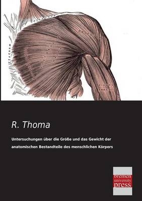 Untersuchungen über die Größe und das Gewicht der anatomischen Bestandteile des menschlichen Körpers im gesunden und im kranken Zustande - R. Thoma