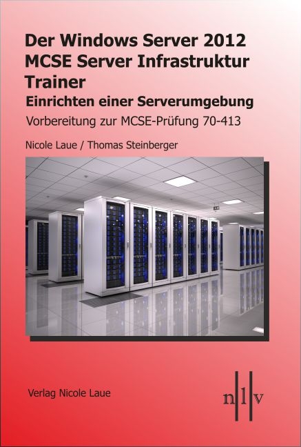 Der Windows Server 2012 MCSE Server Infrastruktur Trainer, Entwerfen und Einrichten einer Serverumgebung, Vorbereitung zur MCSE-Prüfung 70-413 - Nicole Laue