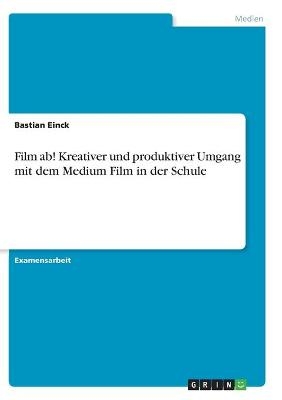 Film ab! Kreativer und produktiver Umgang mit dem Medium Film in der Schule - Bastian Einck