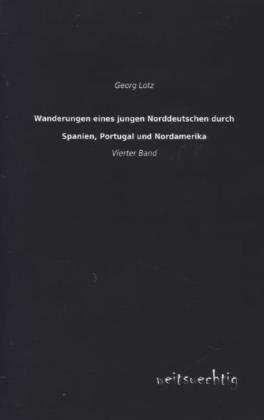 Wanderungen eines jungen Norddeutschen durch Spanien, Portugal und Nordamerika. Bd.4 - Georg Lotz