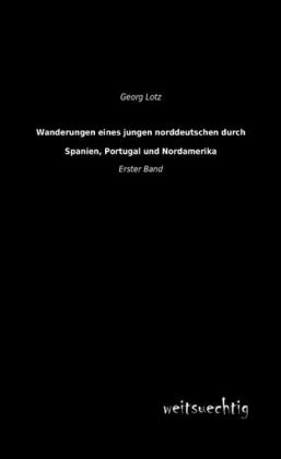 Wanderungen eines jungen Norddeutschen durch Spanien, Portugal und Nordamerika. Bd.1 - Georg Lotz