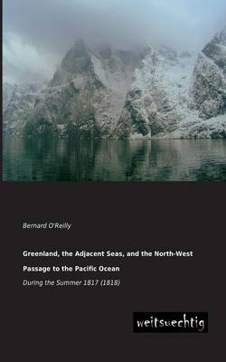 Greenland, the Adjacent Seas, and the North-West Passage to the Pacific Ocean - Bernard O'Reilly