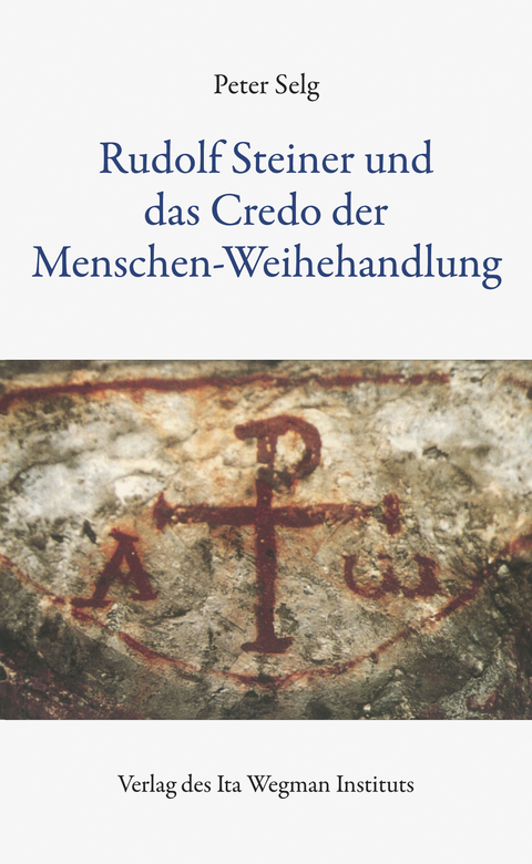 Rudolf Steiner und das Credo der Menschen-Weihehandlung - Peter Selg