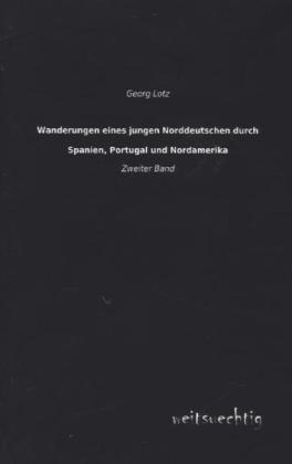 Wanderungen eines jungen Norddeutschen durch Spanien, Portugal und Nordamerika - Georg Lotz
