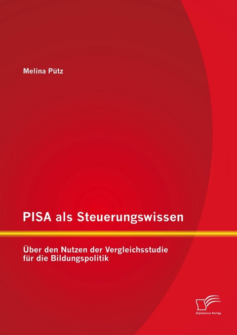 PISA als Steuerungswissen: Über den Nutzen der Vergleichsstudie für die Bildungspolitik - Melina Pütz