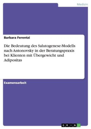 Die Bedeutung des Salutogenese-Modells nach Antonovsky in der Beratungspraxis bei Klienten mit Ãbergewicht und Adipositas - Barbara Ferentzi
