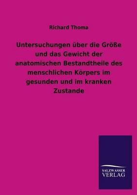 Untersuchungen über die Größe und das Gewicht der anatomischen Bestandtheile des menschlichen Körpers im gesunden und im kranken Zustande - Richard Thoma