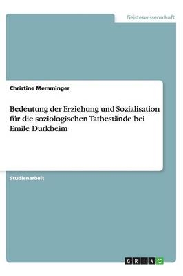 Bedeutung der Erziehung und Sozialisation für die soziologischen Tatbestände bei Emile Durkheim - Christine Memminger