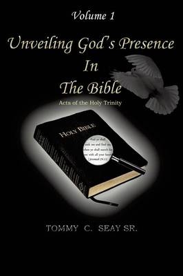 Unveiling God's Presence in the Bible Acts of the Holy Trinity Volume I - Tommy C Seay Sr