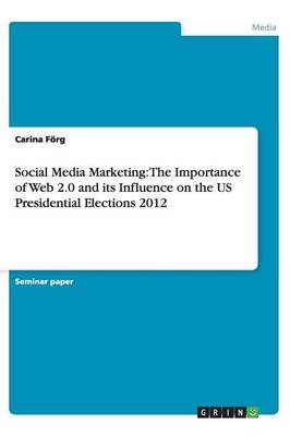 Social Media Marketing: The Importance of Web 2.0 and its Influence on the US Presidential Elections 2012 - Carina FÃ¶rg