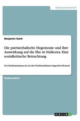 Die patriarchalische Hegemonie und ihre Auswirkung auf die Ehe in SÃ¼dkorea. Eine sozialkritische Betrachtung - Benjamin Stark