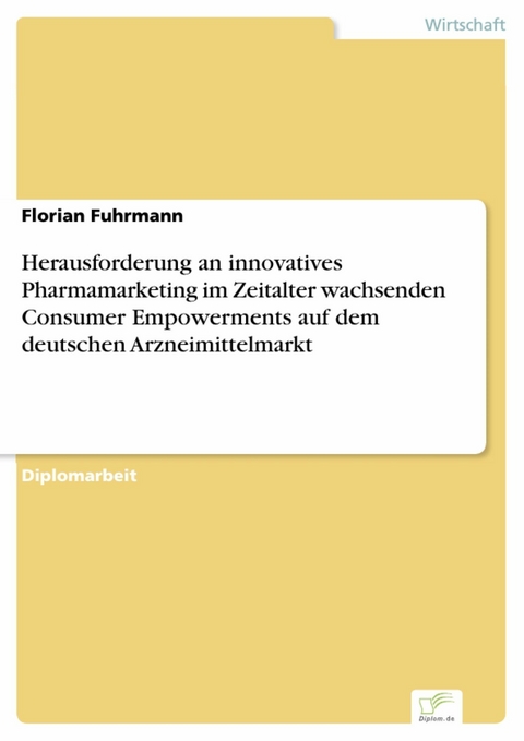 Herausforderung an innovatives Pharmamarketing im Zeitalter wachsenden Consumer Empowerments auf dem deutschen Arzneimittelmarkt -  Florian Fuhrmann
