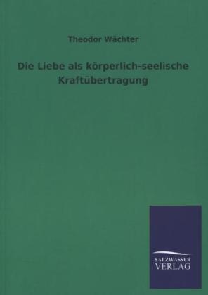 Die Liebe als körperlich-seelische Kraftübertragung - Theodor Wächter