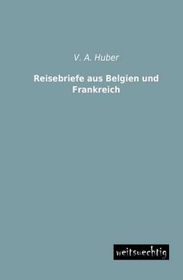 Reisebriefe aus Belgien und Frankreich - V. A. Huber