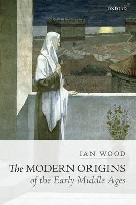 The Modern Origins of the Early Middle Ages - Ian Wood