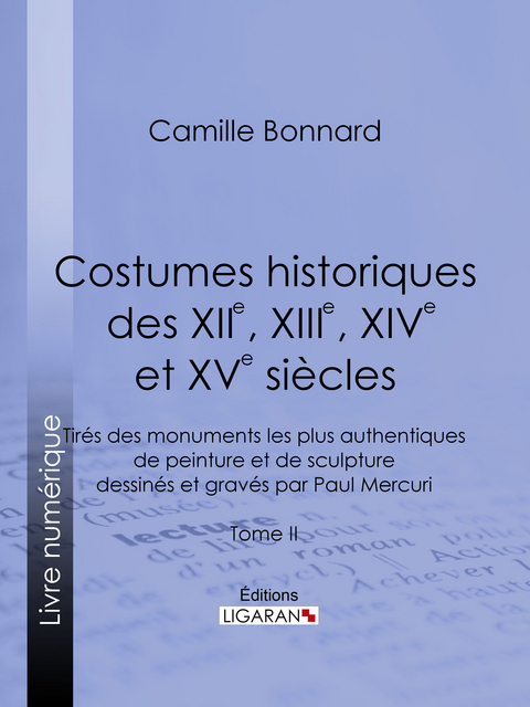 Costumes historiques des XIIe, XIIIe, XIVe et XVe siècles tirés des monuments les plus authentiques de peinture et de sculpture dessinés et gravés par Paul Mercuri - Camille Bonnard,  Ligaran