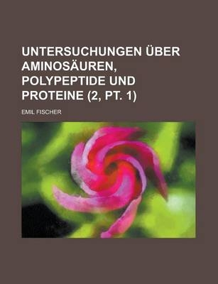 Untersuchungen Uber Aminosauren, Polypeptide Und Proteine (2, PT. 1) - Emil Fischer