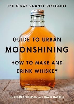 The Kings County Distillery Guide to Urban Moonshining - David Haskell, Colin Spoelman