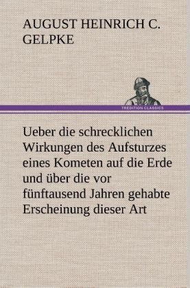 Ueber die schrecklichen Wirkungen des Aufsturzes eines Kometen auf die Erde und Ã¼ber die vor fÃ¼nftausend Jahren gehabte Erscheinung dieser Art - August Heinrich Christian Gelpke