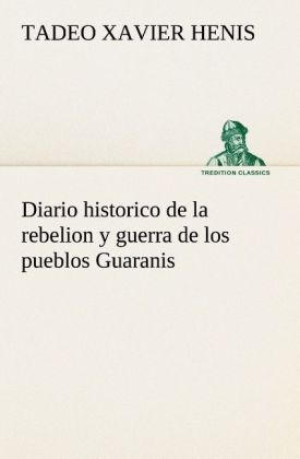 Diario historico de la rebelion y guerra de los pueblos Guaranis situados en la costa oriental del Rio Uruguay, del año de 1754 - Tadeo Xavier Henis