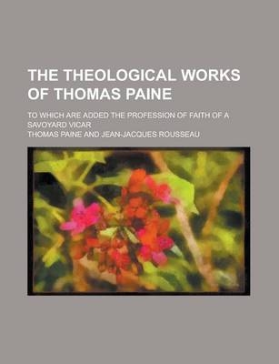 The Theological Works of Thomas Paine; To Which Are Added the Profession of Faith of a Savoyard Vicar - Thomas Paine