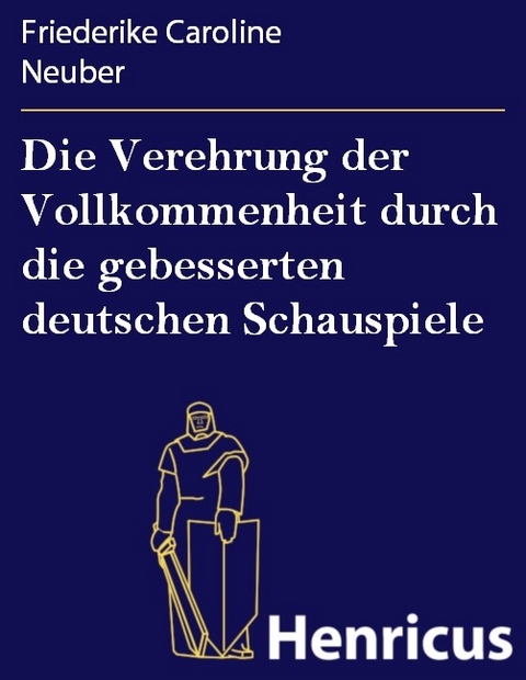 Die Verehrung der Vollkommenheit durch die gebesserten deutschen Schauspiele -  Friederike Caroline Neuber