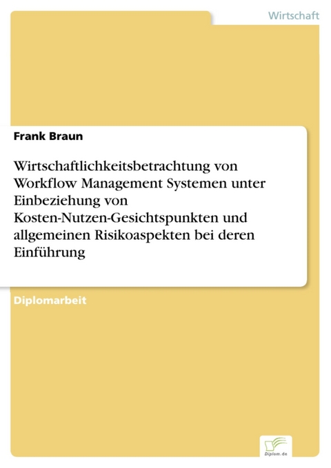 Wirtschaftlichkeitsbetrachtung von Workflow Management Systemen unter Einbeziehung von Kosten-Nutzen-Gesichtspunkten und allgemeinen Risikoaspekten bei deren Einführung -  Frank Braun