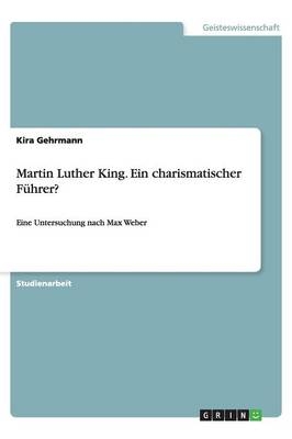 Martin Luther King. Ein charismatischer FÃ¼hrer? - Kira Gehrmann