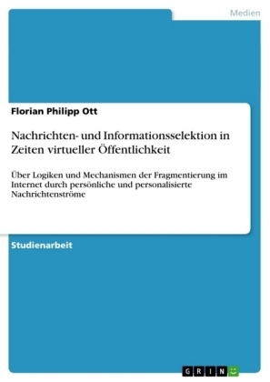 Nachrichten- und Informationsselektion in Zeiten virtueller Ãffentlichkeit - Florian Philipp Ott